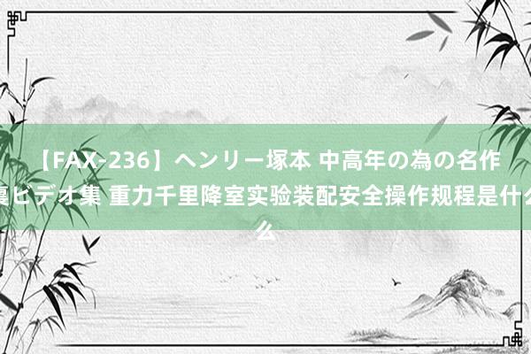 【FAX-236】ヘンリー塚本 中高年の為の名作裏ビデオ集 重力千里降室实验装配安全操作规程是什么