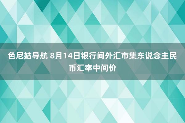 色尼姑导航 8月14日银行间外汇市集东说念主民币汇率中间价