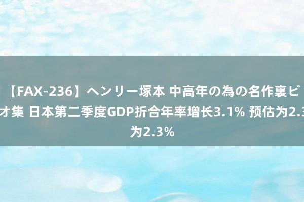 【FAX-236】ヘンリー塚本 中高年の為の名作裏ビデオ集 日本第二季度GDP折合年率增长3.1% 预估为2.3%