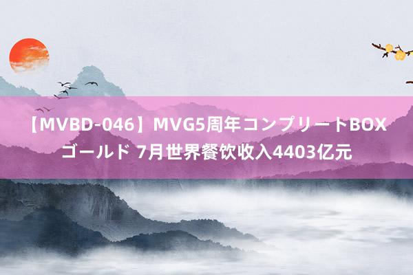 【MVBD-046】MVG5周年コンプリートBOX ゴールド 7月世界餐饮收入4403亿元