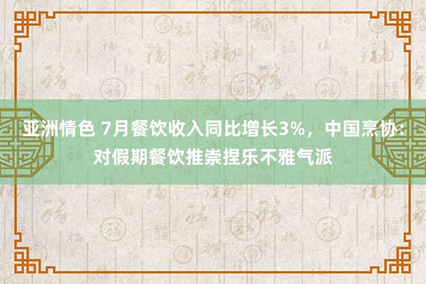 亚洲情色 7月餐饮收入同比增长3%，中国烹协：对假期餐饮推崇捏乐不雅气派