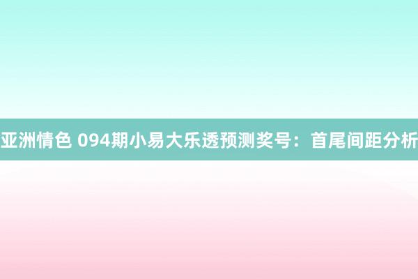 亚洲情色 094期小易大乐透预测奖号：首尾间距分析