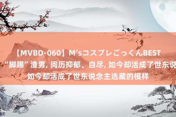 【MVBD-060】M’sコスプレごっくんBEST 她曾拳打”小三, “脚踢”渣男, 阅历抑郁、自尽, 如今却活成了世东说念主选藏的模样