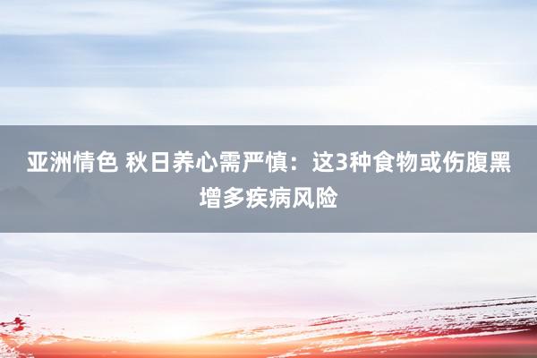 亚洲情色 秋日养心需严慎：这3种食物或伤腹黑增多疾病风险