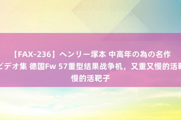 【FAX-236】ヘンリー塚本 中高年の為の名作裏ビデオ集 德国Fw 57重型结果战争机，又重又慢的活靶子