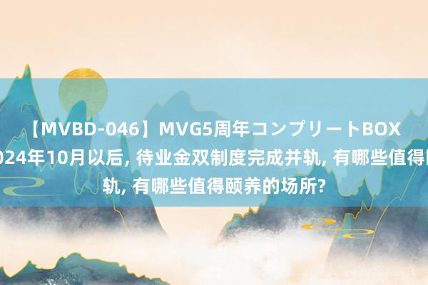 【MVBD-046】MVG5周年コンプリートBOX ゴールド 2024年10月以后, 待业金双制度完成并轨, 有哪些值得颐养的场所?