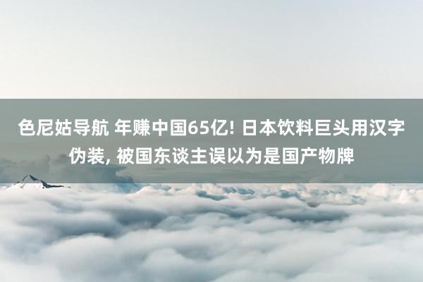 色尼姑导航 年赚中国65亿! 日本饮料巨头用汉字伪装, 被国东谈主误以为是国产物牌