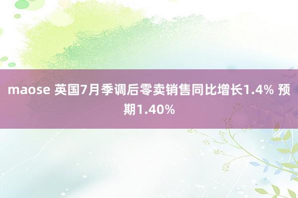 maose 英国7月季调后零卖销售同比增长1.4% 预期1.40%