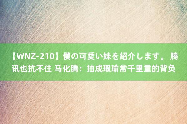 【WNZ-210】僕の可愛い妹を紹介します。 腾讯也抗不住 马化腾：抽成瑕瑜常千里重的背负