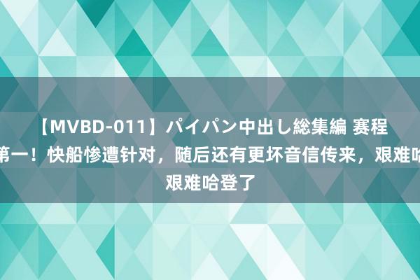 【MVBD-011】パイパン中出し総集編 赛程定约第一！快船惨遭针对，随后还有更坏音信传来，艰难哈登了