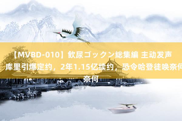 【MVBD-010】飲尿ゴックン総集編 主动发声！库里引爆定约，2年1.15亿续约，恐令哈登徒唤奈何