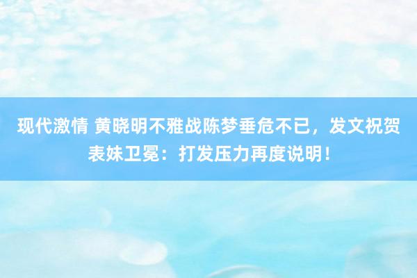 现代激情 黄晓明不雅战陈梦垂危不已，发文祝贺表妹卫冕：打发压力再度说明！