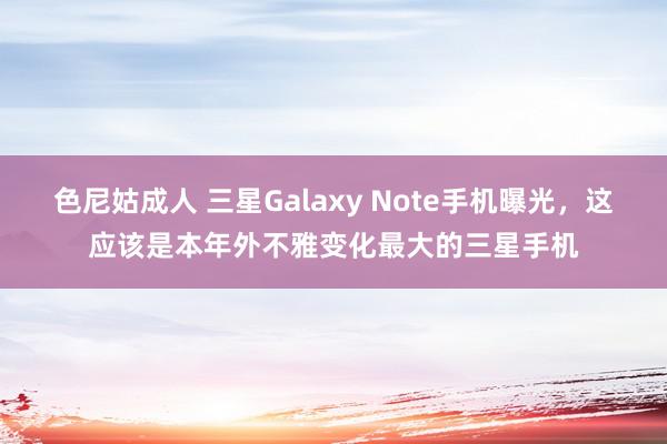 色尼姑成人 三星Galaxy Note手机曝光，这应该是本年外不雅变化最大的三星手机