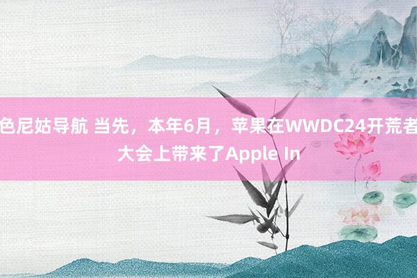 色尼姑导航 当先，本年6月，苹果在WWDC24开荒者大会上带来了Apple In