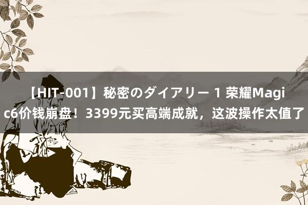 【HIT-001】秘密のダイアリー 1 荣耀Magic6价钱崩盘！3399元买高端成就，这波操作太值了