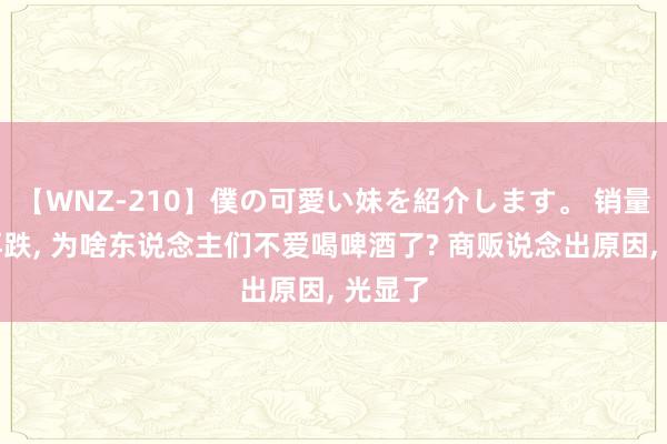 【WNZ-210】僕の可愛い妹を紹介します。 销量一跌再跌, 为啥东说念主们不爱喝啤酒了? 商贩说念出原因, 光显了