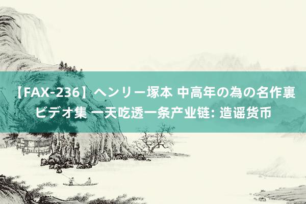 【FAX-236】ヘンリー塚本 中高年の為の名作裏ビデオ集 一天吃透一条产业链: 造谣货币