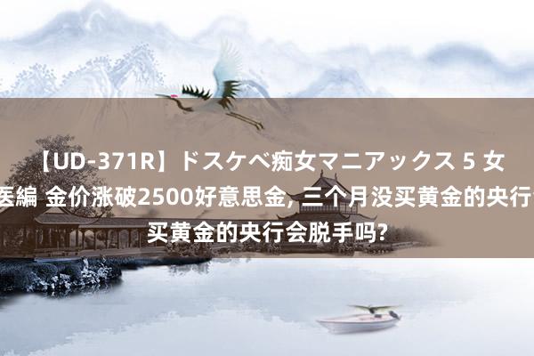 【UD-371R】ドスケベ痴女マニアックス 5 女教師＆女医編 金价涨破2500好意思金, 三个月没买黄金的央行会脱手吗?