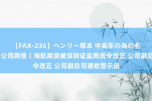 【FAX-236】ヘンリー塚本 中高年の為の名作裏ビデオ集 公司舆情｜海航期货被深圳证监局责令改正 公司副总司理收警示函