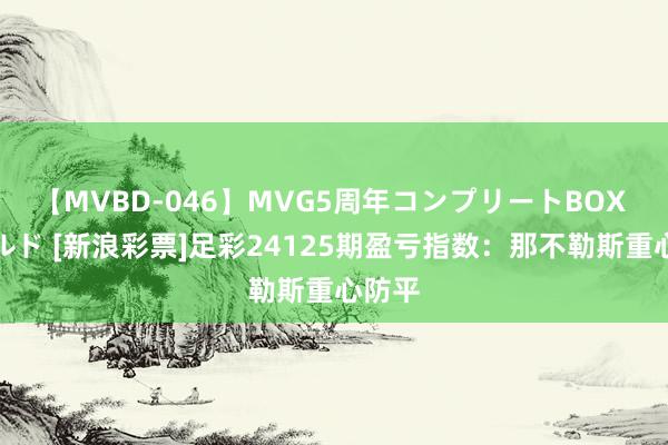 【MVBD-046】MVG5周年コンプリートBOX ゴールド [新浪彩票]足彩24125期盈亏指数：那不勒斯重心防平