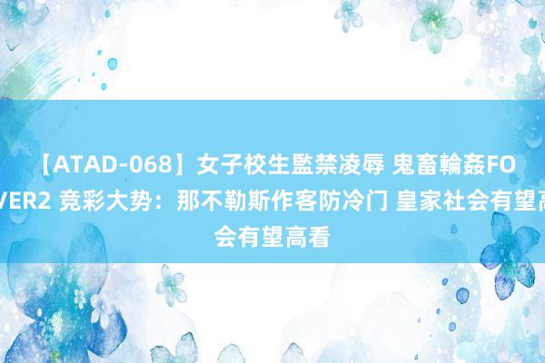 【ATAD-068】女子校生監禁凌辱 鬼畜輪姦FOREVER2 竞彩大势：那不勒斯作客防冷门 皇家社会有望高看