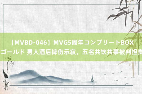 【MVBD-046】MVG5周年コンプリートBOX ゴールド 男人酒后摔伤示寂，五名共饮共事被判担责