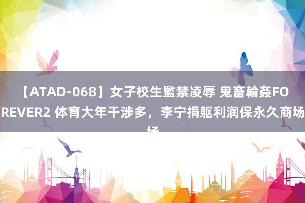 【ATAD-068】女子校生監禁凌辱 鬼畜輪姦FOREVER2 体育大年干涉多，李宁捐躯利润保永久商场