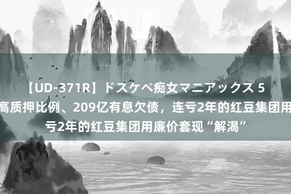 【UD-371R】ドスケベ痴女マニアックス 5 女教師＆女医編 高质押比例、209亿有息欠债，连亏2年的红豆集团用廉价套现“解渴”