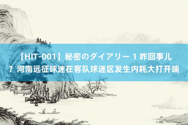 【HIT-001】秘密のダイアリー 1 咋回事儿？河南远征球迷在客队球迷区发生内耗大打开端