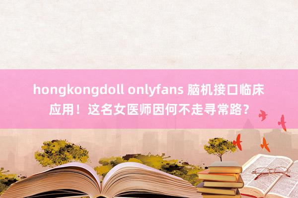 hongkongdoll onlyfans 脑机接口临床应用！这名女医师因何不走寻常路？