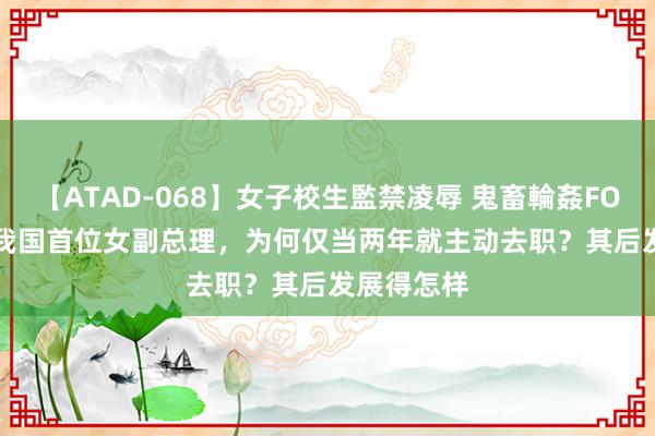 【ATAD-068】女子校生監禁凌辱 鬼畜輪姦FOREVER2 我国首位女副总理，为何仅当两年就主动去职？其后发展得怎样