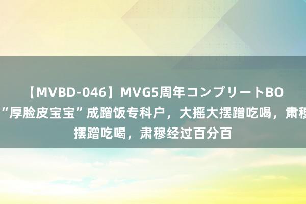 【MVBD-046】MVG5周年コンプリートBOX ゴールド “厚脸皮宝宝”成蹭饭专科户，大摇大摆蹭吃喝，肃穆经过百分百