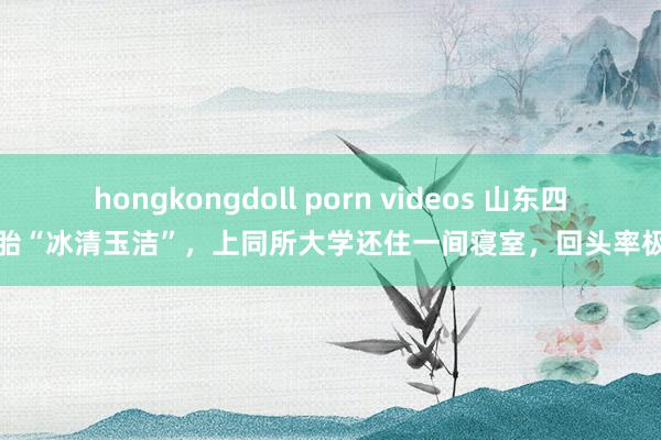 hongkongdoll porn videos 山东四胞胎“冰清玉洁”，上同所大学还住一间寝室，回头率极高