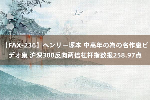 【FAX-236】ヘンリー塚本 中高年の為の名作裏ビデオ集 沪深300反向两倍杠杆指数报258.97点