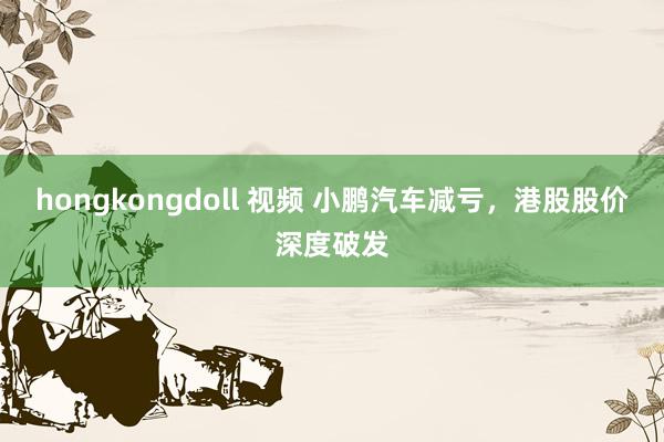 hongkongdoll 视频 小鹏汽车减亏，港股股价深度破发