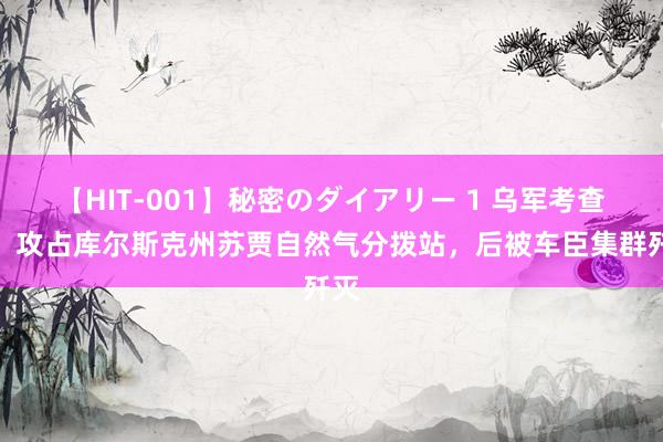 【HIT-001】秘密のダイアリー 1 乌军考查排，攻占库尔斯克州苏贾自然气分拨站，后被车臣集群歼灭