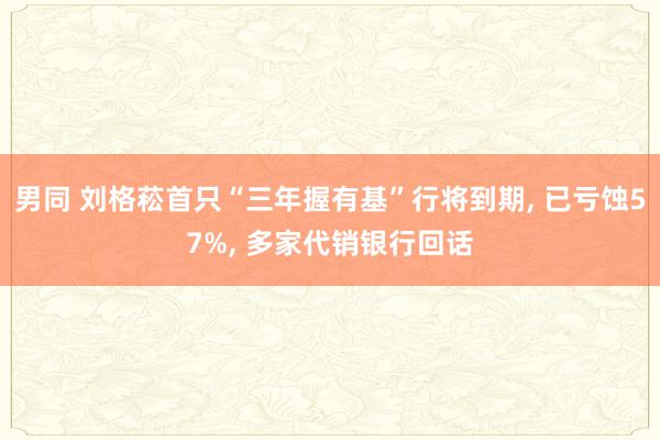 男同 刘格菘首只“三年握有基”行将到期, 已亏蚀57%, 多家代销银行回话