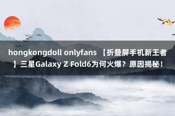 hongkongdoll onlyfans 【折叠屏手机新王者】三星Galaxy Z Fold6为何火爆？原因揭秘！