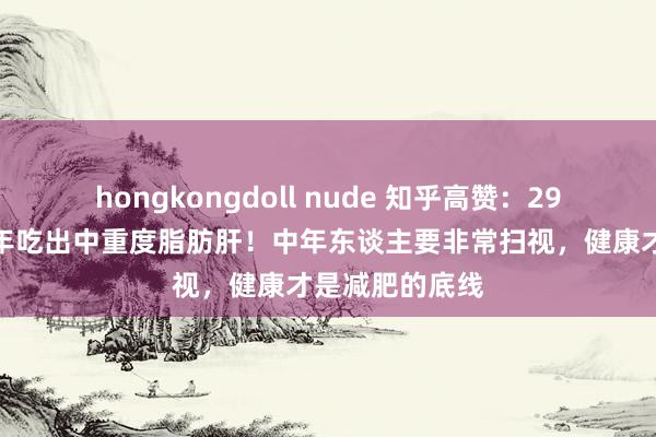 hongkongdoll nude 知乎高赞：29岁女子茹素半年吃出中重度脂肪肝！中年东谈主要非常扫视，健康才是减肥的底线