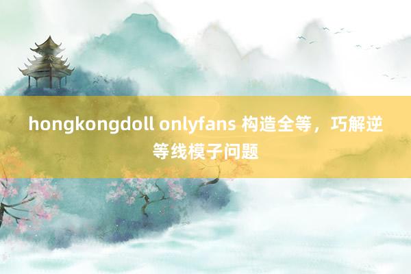 hongkongdoll onlyfans 构造全等，巧解逆等线模子问题