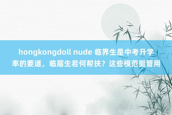 hongkongdoll nude 临界生是中考升学率的要道，临届生若何帮扶？这些模范挺管用