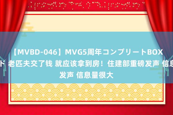 【MVBD-046】MVG5周年コンプリートBOX ゴールド 老匹夫交了钱 就应该拿到房！住建部重磅发声 信息量很大