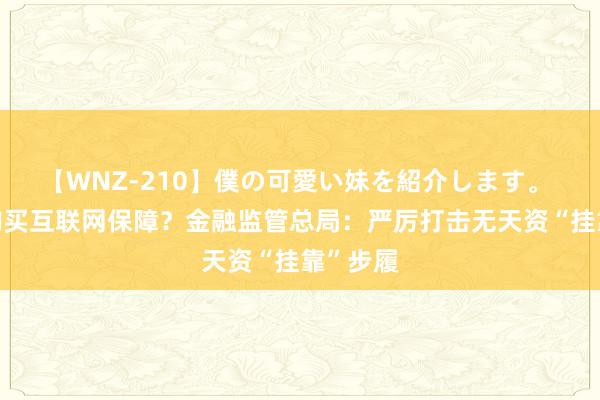 【WNZ-210】僕の可愛い妹を紹介します。 向大V购买互联网保障？金融监管总局：严厉打击无天资“挂靠”步履