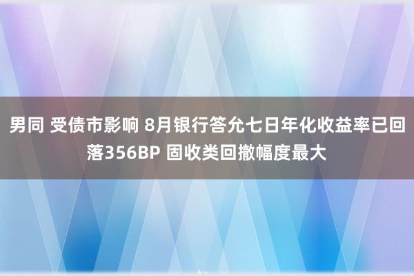 男同 受债市影响 8月银行答允七日年化收益率已回落356BP 固收类回撤幅度最大