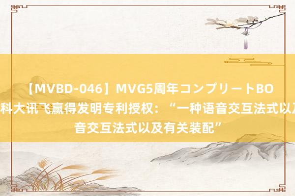 【MVBD-046】MVG5周年コンプリートBOX ゴールド 科大讯飞赢得发明专利授权：“一种语音交互法式以及有关装配”