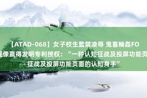 【ATAD-068】女子校生監禁凌辱 鬼畜輪姦FOREVER2 海信视像赢得发明专利授权：“一种认知征战及投屏功能页面的认知身手”