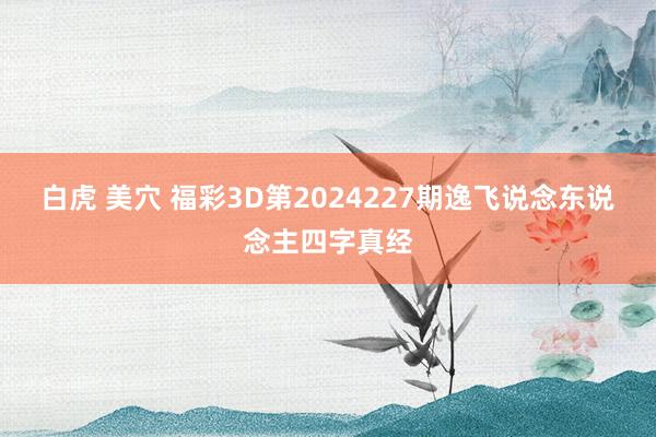 白虎 美穴 福彩3D第2024227期逸飞说念东说念主四字真经