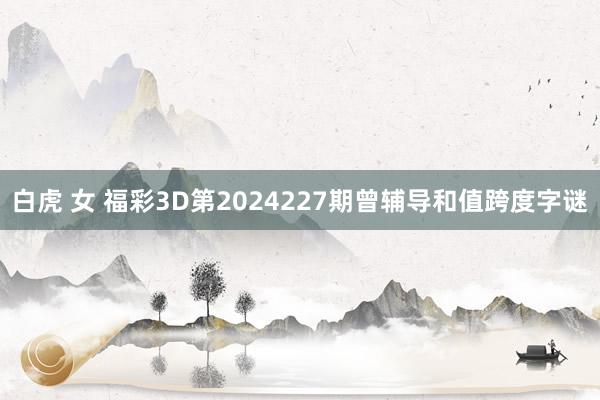 白虎 女 福彩3D第2024227期曾辅导和值跨度字谜