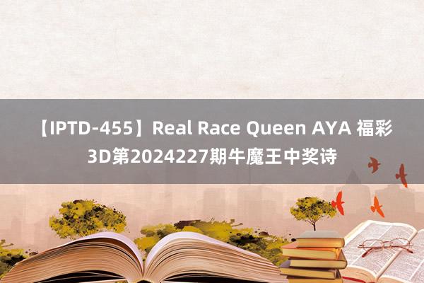 【IPTD-455】Real Race Queen AYA 福彩3D第2024227期牛魔王中奖诗