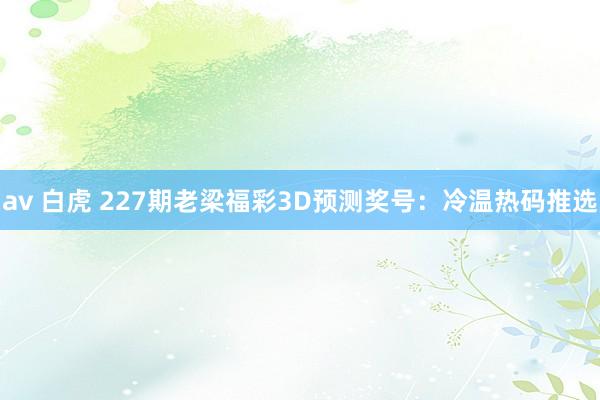 av 白虎 227期老梁福彩3D预测奖号：冷温热码推选